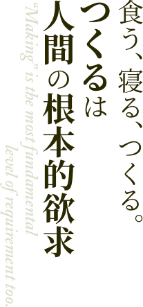 食う、寝る、つくる。つくるは人間の根本的欲求